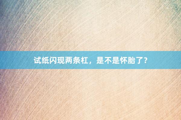 试纸闪现两条杠，是不是怀胎了？