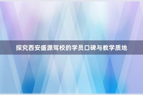 探究西安盛源驾校的学员口碑与教学质地