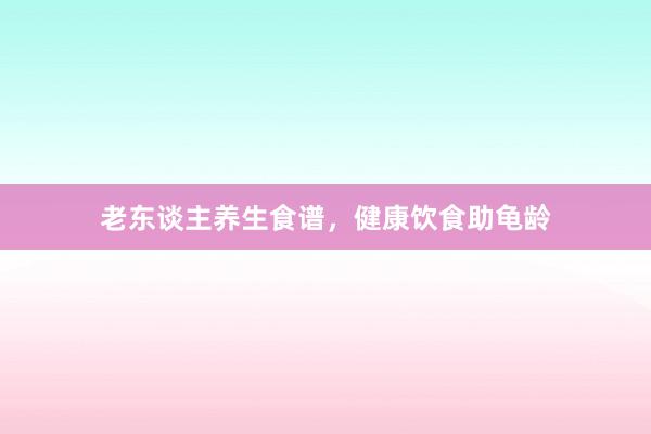 老东谈主养生食谱，健康饮食助龟龄