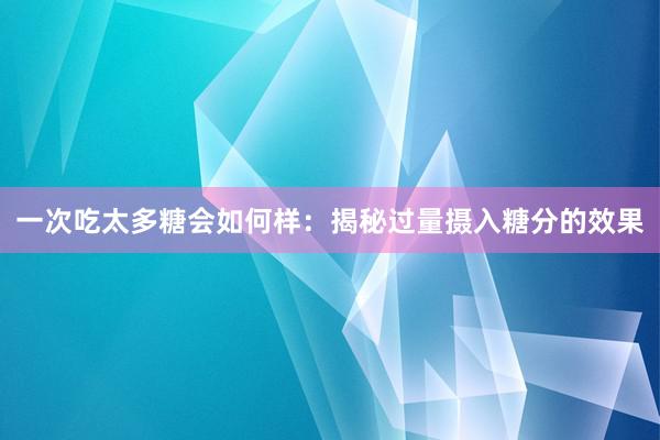 一次吃太多糖会如何样：揭秘过量摄入糖分的效果