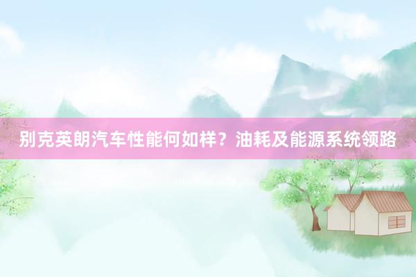 别克英朗汽车性能何如样？油耗及能源系统领路
