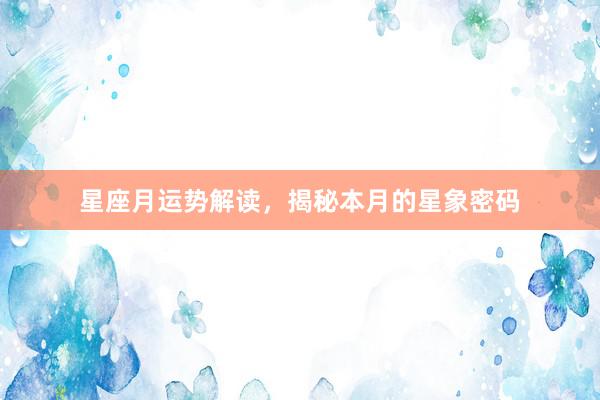 星座月运势解读，揭秘本月的星象密码