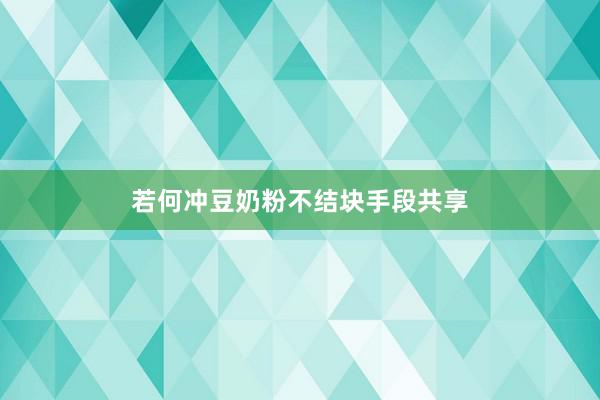 若何冲豆奶粉不结块手段共享