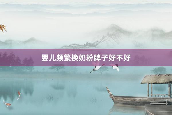婴儿频繁换奶粉牌子好不好