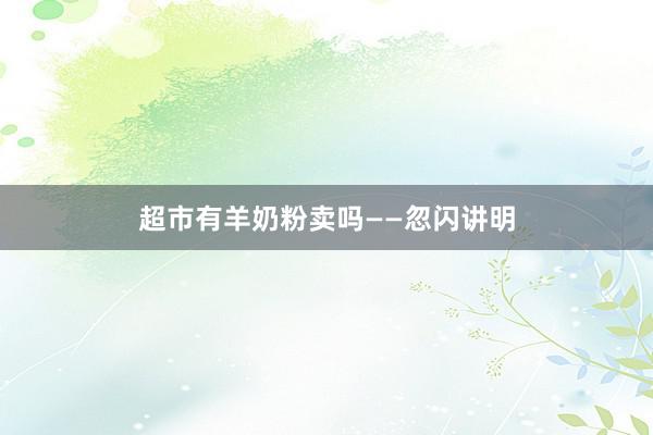 超市有羊奶粉卖吗——忽闪讲明