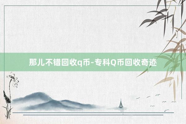 那儿不错回收q币-专科Q币回收奇迹