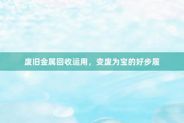 废旧金属回收运用，变废为宝的好步履